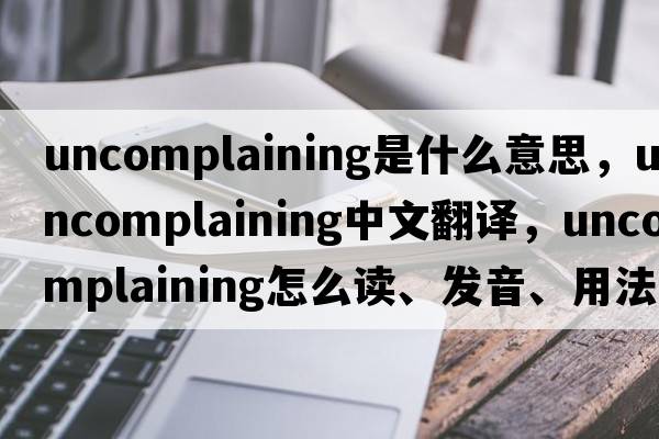 uncomplaining是什么意思，uncomplaining中文翻譯，uncomplaining怎么讀、發(fā)音、用法及例句