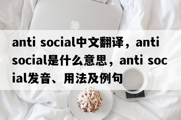 anti social中文翻譯，anti social是什么意思，anti social發(fā)音、用法及例句