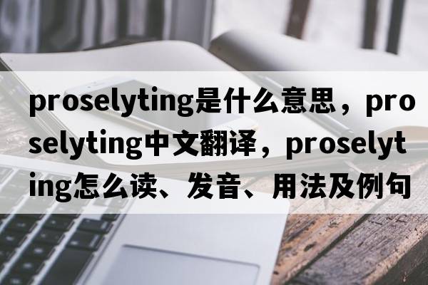 proselyting是什么意思，proselyting中文翻譯，proselyting怎么讀、發(fā)音、用法及例句