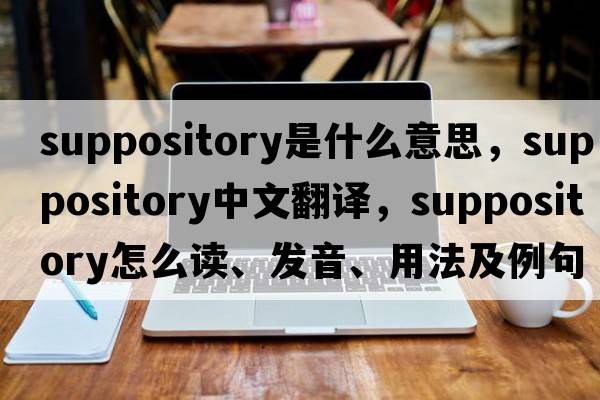 suppository是什么意思，suppository中文翻譯，suppository怎么讀、發(fā)音、用法及例句