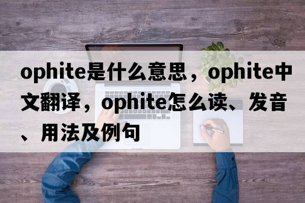 ophite是什么意思，ophite中文翻譯，ophite怎么讀、發(fā)音、用法及例句