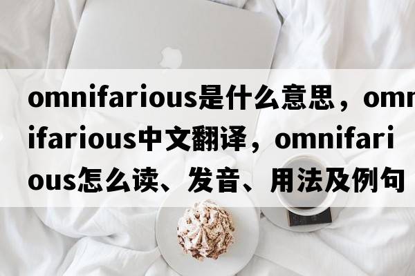 omnifarious是什么意思，omnifarious中文翻譯，omnifarious怎么讀、發(fā)音、用法及例句