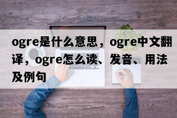 ogre是什么意思，ogre中文翻譯，ogre怎么讀、發(fā)音、用法及例句