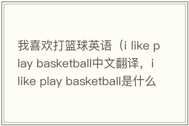 我喜歡打籃球英語(yǔ)（i like play basketball中文翻譯，i like play basketball是什么意思，i like play basketball發(fā)音、用法及例句）