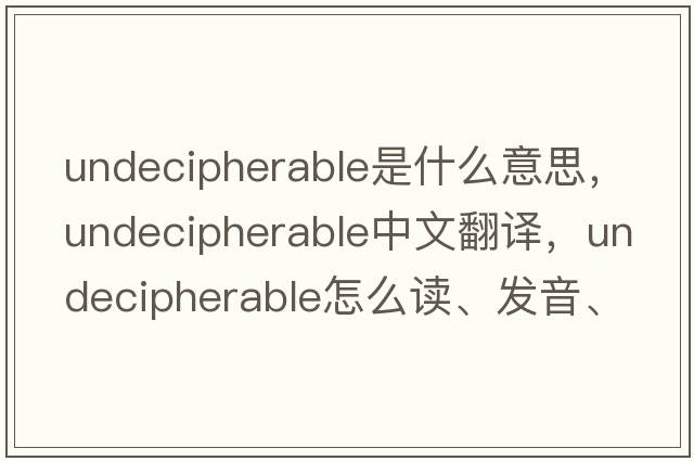 undecipherable是什么意思，undecipherable中文翻譯，undecipherable怎么讀、發(fā)音、用法及例句