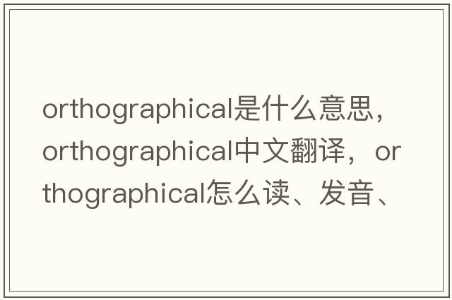 orthographical是什么意思，orthographical中文翻譯，orthographical怎么讀、發(fā)音、用法及例句