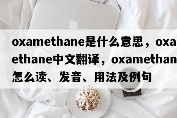 oxamethane是什么意思，oxamethane中文翻譯，oxamethane怎么讀、發(fā)音、用法及例句