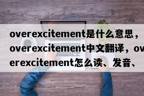 overexcitement是什么意思，overexcitement中文翻譯，overexcitement怎么讀、發(fā)音、用法及例句