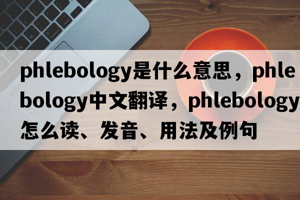 phlebology是什么意思，phlebology中文翻譯，phlebology怎么讀、發(fā)音、用法及例句