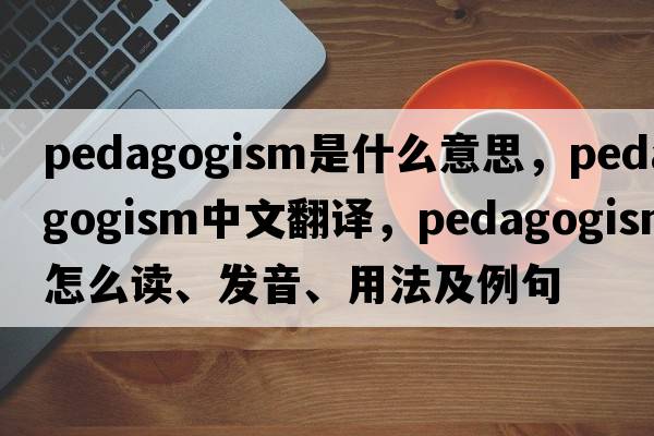 pedagogism是什么意思，pedagogism中文翻譯，pedagogism怎么讀、發(fā)音、用法及例句