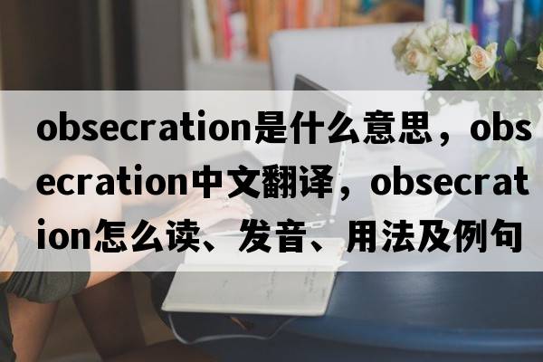 obsecration是什么意思，obsecration中文翻譯，obsecration怎么讀、發(fā)音、用法及例句