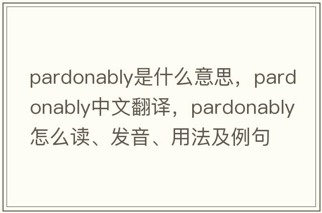 pardonably是什么意思，pardonably中文翻譯，pardonably怎么讀、發(fā)音、用法及例句