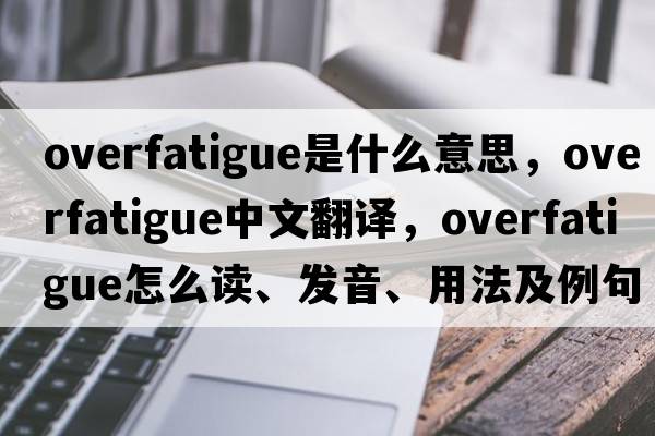 overfatigue是什么意思，overfatigue中文翻譯，overfatigue怎么讀、發(fā)音、用法及例句