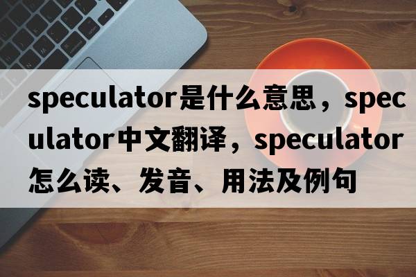 speculator是什么意思，speculator中文翻譯，speculator怎么讀、發(fā)音、用法及例句