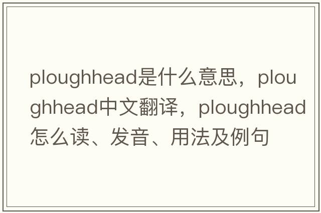 ploughhead是什么意思，ploughhead中文翻譯，ploughhead怎么讀、發(fā)音、用法及例句