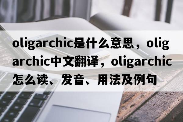 oligarchic是什么意思，oligarchic中文翻譯，oligarchic怎么讀、發(fā)音、用法及例句