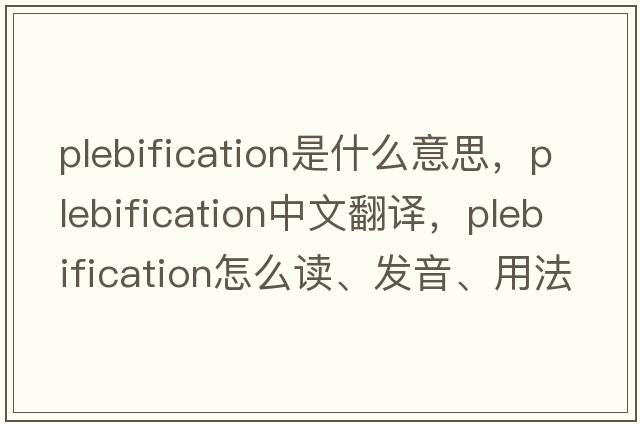 plebification是什么意思，plebification中文翻譯，plebification怎么讀、發(fā)音、用法及例句