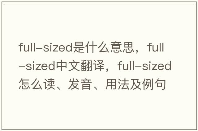 full-sized是什么意思，full-sized中文翻譯，full-sized怎么讀、發(fā)音、用法及例句