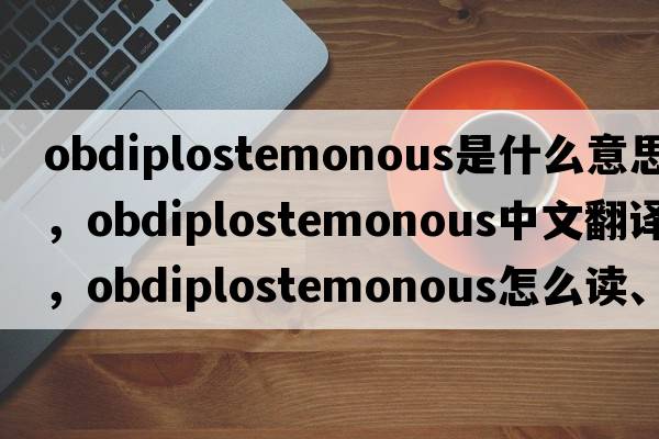 obdiplostemonous是什么意思，obdiplostemonous中文翻譯，obdiplostemonous怎么讀、發(fā)音、用法及例句