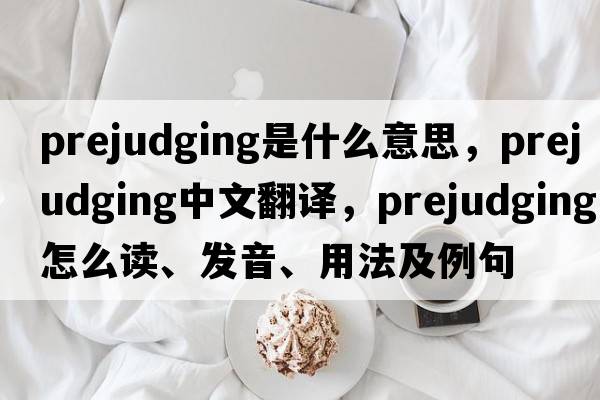 prejudging是什么意思，prejudging中文翻譯，prejudging怎么讀、發(fā)音、用法及例句