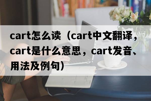 cart怎么讀（cart中文翻譯，cart是什么意思，cart發(fā)音、用法及例句）
