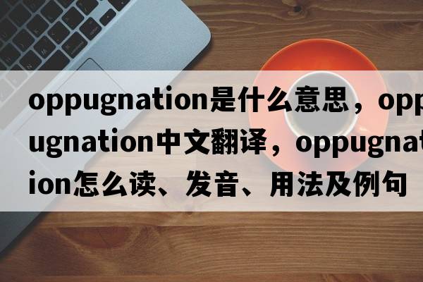 oppugnation是什么意思，oppugnation中文翻譯，oppugnation怎么讀、發(fā)音、用法及例句