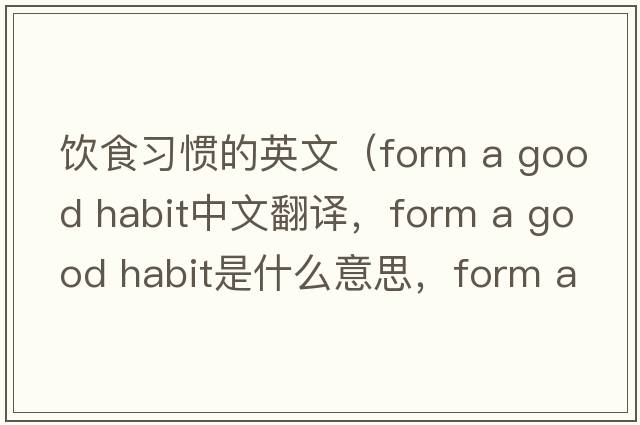 飲食習慣的英文（form a good habit中文翻譯，form a good habit是什么意思，form a good habit發(fā)音、用法及例句）
