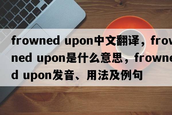 frowned upon中文翻譯，frowned upon是什么意思，frowned upon發(fā)音、用法及例句