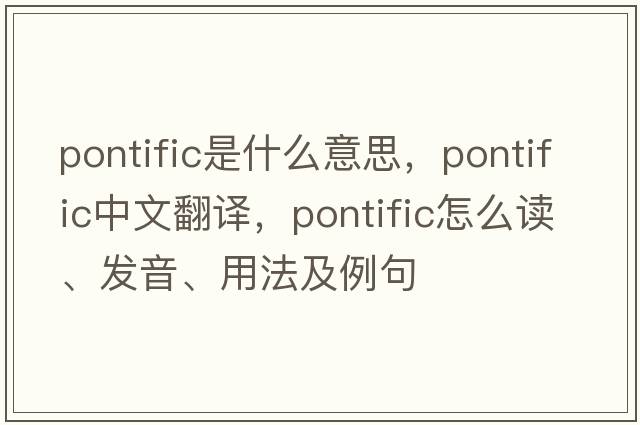 pontific是什么意思，pontific中文翻譯，pontific怎么讀、發(fā)音、用法及例句