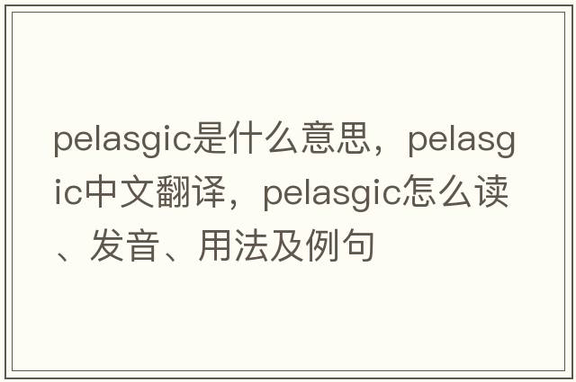 Pelasgic是什么意思，Pelasgic中文翻譯，Pelasgic怎么讀、發(fā)音、用法及例句