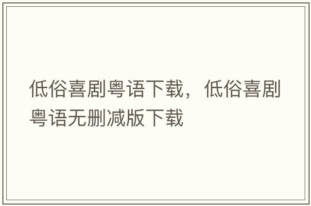 低俗喜劇粵語下載，低俗喜劇粵語無刪減版下載