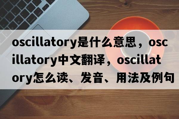 oscillatory是什么意思，oscillatory中文翻譯，oscillatory怎么讀、發(fā)音、用法及例句
