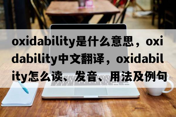 oxidability是什么意思，oxidability中文翻譯，oxidability怎么讀、發(fā)音、用法及例句