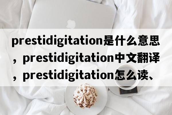 prestidigitation是什么意思，prestidigitation中文翻譯，prestidigitation怎么讀、發(fā)音、用法及例句