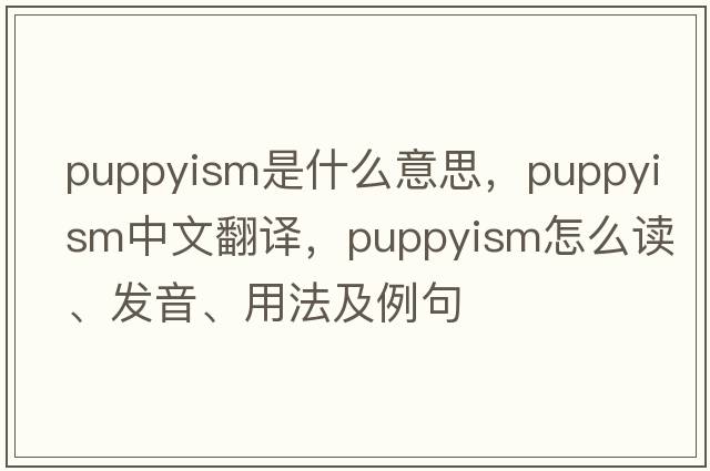 puppyism是什么意思，puppyism中文翻譯，puppyism怎么讀、發(fā)音、用法及例句