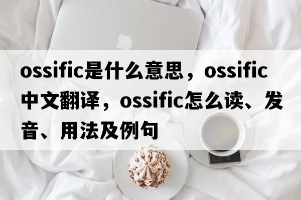 ossific是什么意思，ossific中文翻譯，ossific怎么讀、發(fā)音、用法及例句