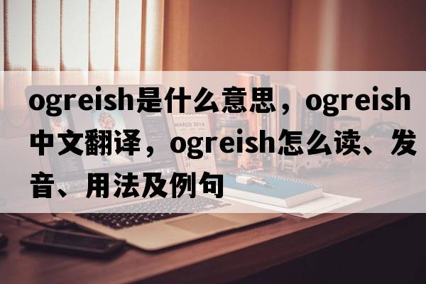 ogreish是什么意思，ogreish中文翻譯，ogreish怎么讀、發(fā)音、用法及例句