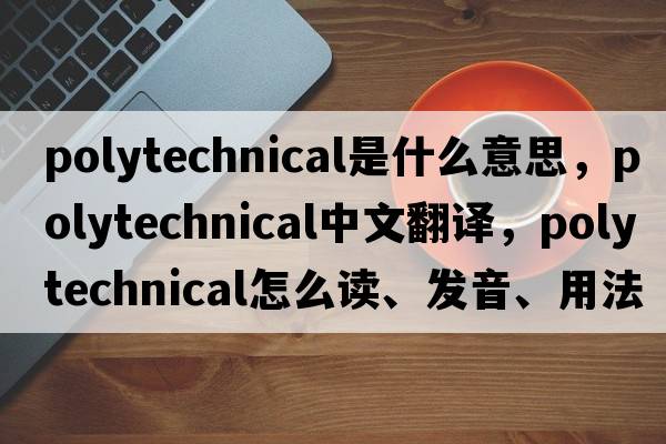 polytechnical是什么意思，polytechnical中文翻譯，polytechnical怎么讀、發(fā)音、用法及例句