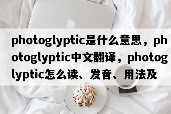 photoglyptic是什么意思，photoglyptic中文翻譯，photoglyptic怎么讀、發(fā)音、用法及例句