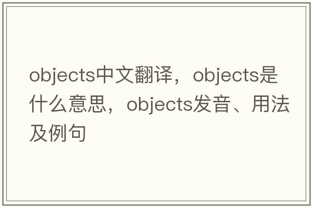 objects中文翻譯，objects是什么意思，objects發(fā)音、用法及例句