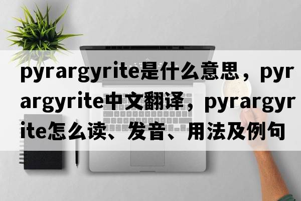 pyrargyrite是什么意思，pyrargyrite中文翻譯，pyrargyrite怎么讀、發(fā)音、用法及例句