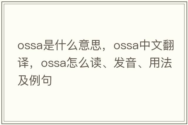 ossa是什么意思，ossa中文翻譯，ossa怎么讀、發(fā)音、用法及例句