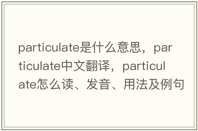 particulate是什么意思，particulate中文翻譯，particulate怎么讀、發(fā)音、用法及例句