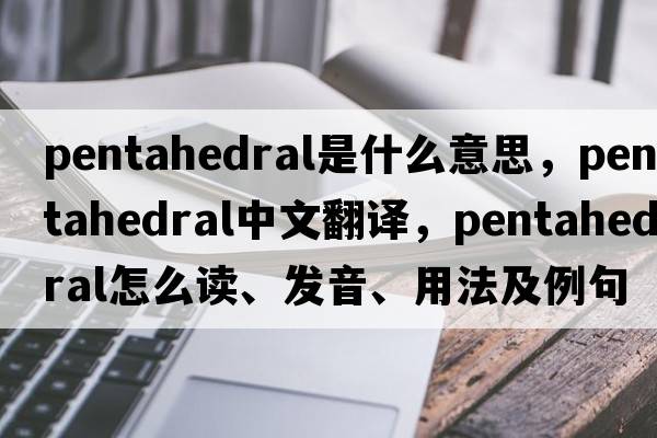 pentahedral是什么意思，pentahedral中文翻譯，pentahedral怎么讀、發(fā)音、用法及例句
