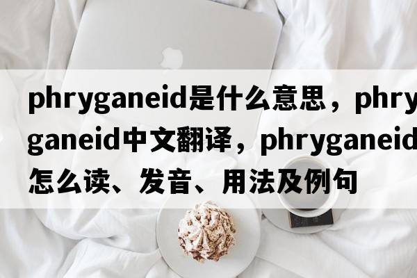 phryganeid是什么意思，phryganeid中文翻譯，phryganeid怎么讀、發(fā)音、用法及例句