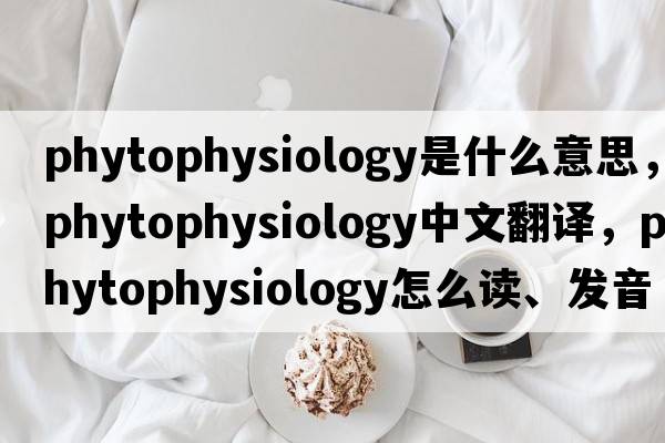 phytophysiology是什么意思，phytophysiology中文翻譯，phytophysiology怎么讀、發(fā)音、用法及例句