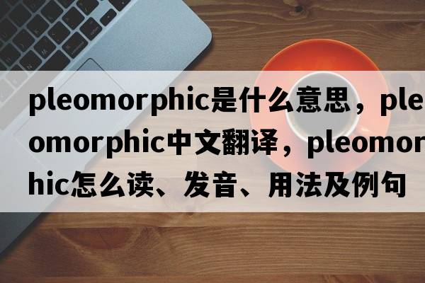 pleomorphic是什么意思，pleomorphic中文翻譯，pleomorphic怎么讀、發(fā)音、用法及例句