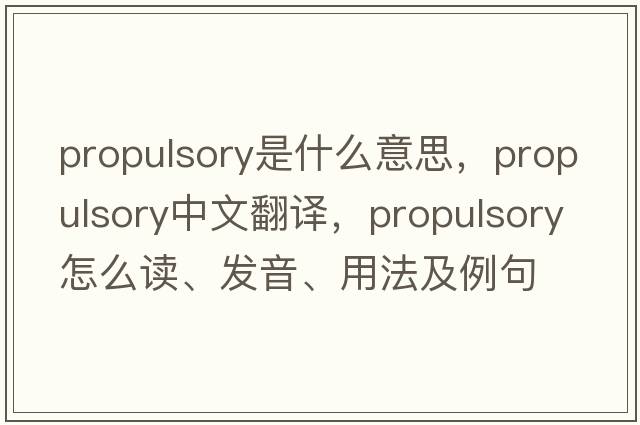 propulsory是什么意思，propulsory中文翻譯，propulsory怎么讀、發(fā)音、用法及例句