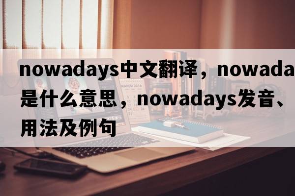 nowadays中文翻譯，nowadays是什么意思，nowadays發(fā)音、用法及例句