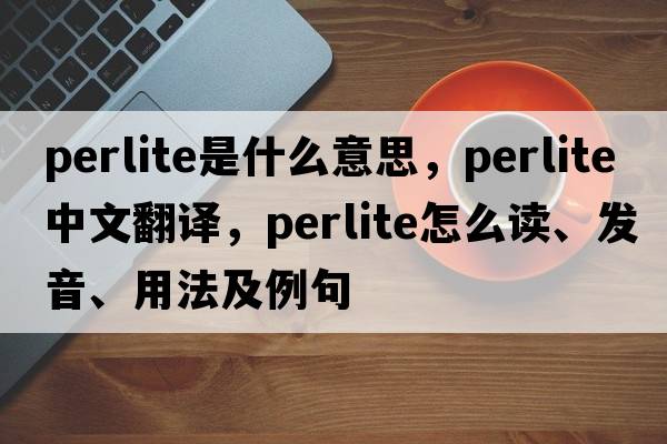 perlite是什么意思，perlite中文翻譯，perlite怎么讀、發(fā)音、用法及例句